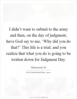 I didn’t want to submit to the army and then, on the day of judgment, have God say to me, ‘Why did you do that?’ This life is a trial, and you realize that what you do is going to be written down for Judgment Day Picture Quote #1