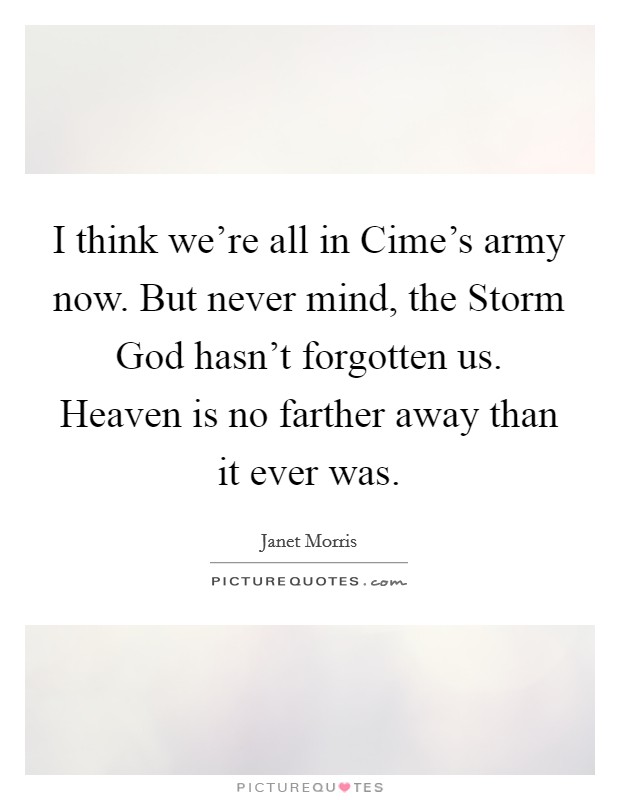 I think we're all in Cime's army now. But never mind, the Storm God hasn't forgotten us. Heaven is no farther away than it ever was. Picture Quote #1
