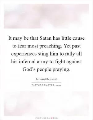 It may be that Satan has little cause to fear most preaching. Yet past experiences sting him to rally all his infernal army to fight against God’s people praying Picture Quote #1