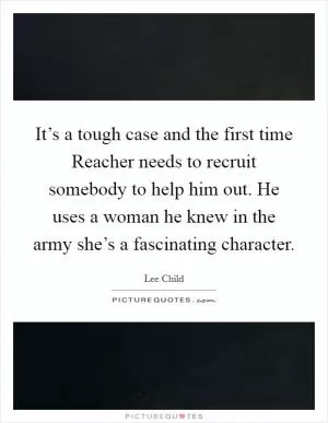 It’s a tough case and the first time Reacher needs to recruit somebody to help him out. He uses a woman he knew in the army she’s a fascinating character Picture Quote #1