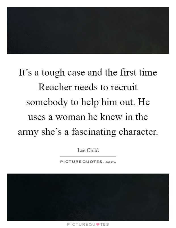 It's a tough case and the first time Reacher needs to recruit somebody to help him out. He uses a woman he knew in the army she's a fascinating character. Picture Quote #1