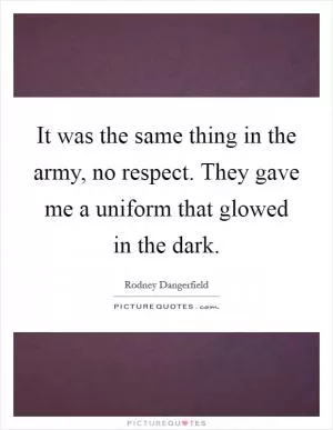 It was the same thing in the army, no respect. They gave me a uniform that glowed in the dark Picture Quote #1