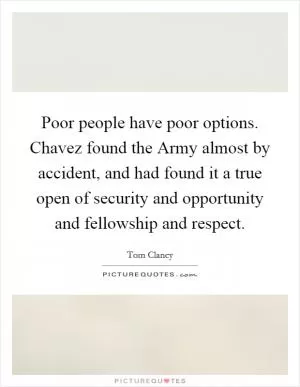 Poor people have poor options. Chavez found the Army almost by accident, and had found it a true open of security and opportunity and fellowship and respect Picture Quote #1