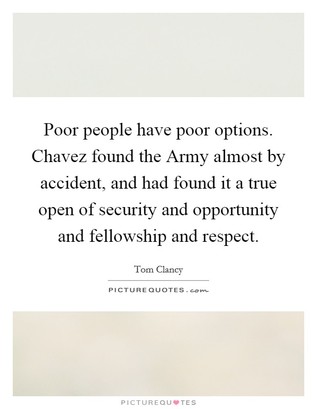 Poor people have poor options. Chavez found the Army almost by accident, and had found it a true open of security and opportunity and fellowship and respect. Picture Quote #1