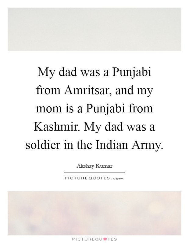 My dad was a Punjabi from Amritsar, and my mom is a Punjabi from Kashmir. My dad was a soldier in the Indian Army. Picture Quote #1