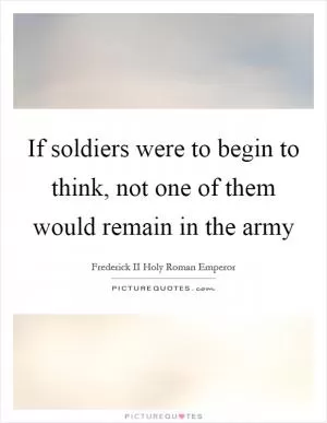 If soldiers were to begin to think, not one of them would remain in the army Picture Quote #1
