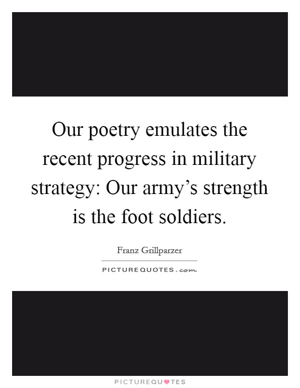 Our poetry emulates the recent progress in military strategy: Our army's strength is the foot soldiers. Picture Quote #1