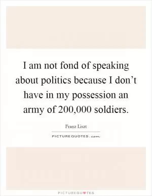 I am not fond of speaking about politics because I don’t have in my possession an army of 200,000 soldiers Picture Quote #1