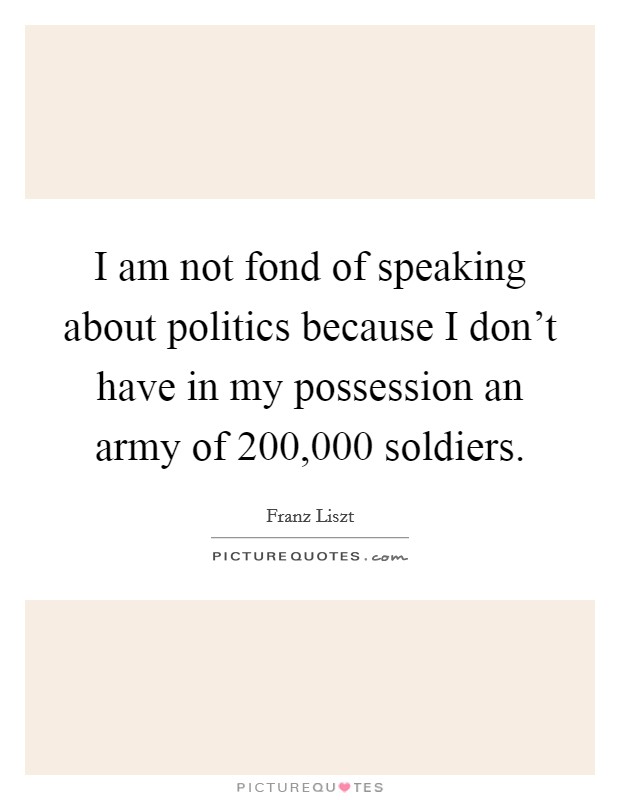 I am not fond of speaking about politics because I don't have in my possession an army of 200,000 soldiers. Picture Quote #1