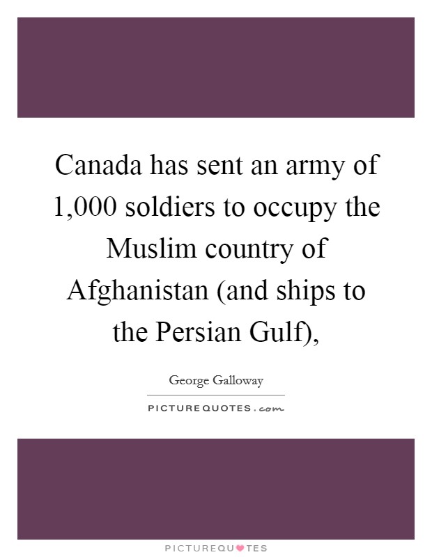 Canada has sent an army of 1,000 soldiers to occupy the Muslim country of Afghanistan (and ships to the Persian Gulf), Picture Quote #1