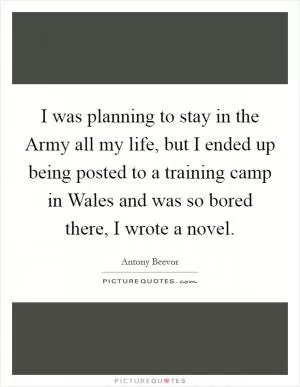 I was planning to stay in the Army all my life, but I ended up being posted to a training camp in Wales and was so bored there, I wrote a novel Picture Quote #1