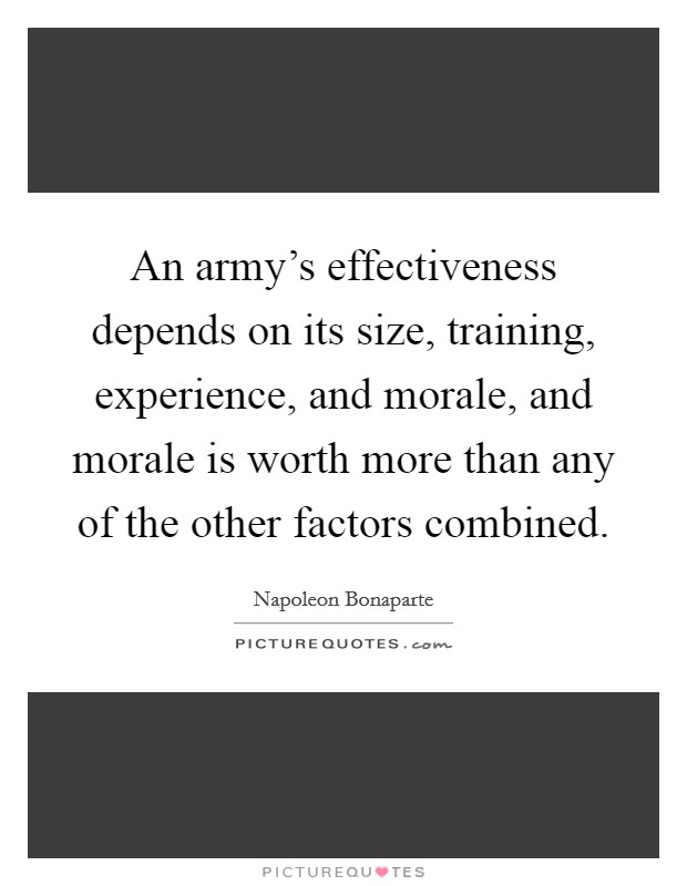 An army's effectiveness depends on its size, training, experience, and morale, and morale is worth more than any of the other factors combined. Picture Quote #1
