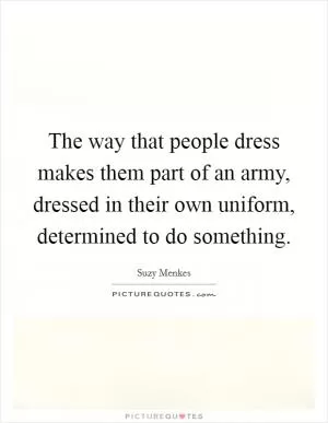 The way that people dress makes them part of an army, dressed in their own uniform, determined to do something Picture Quote #1