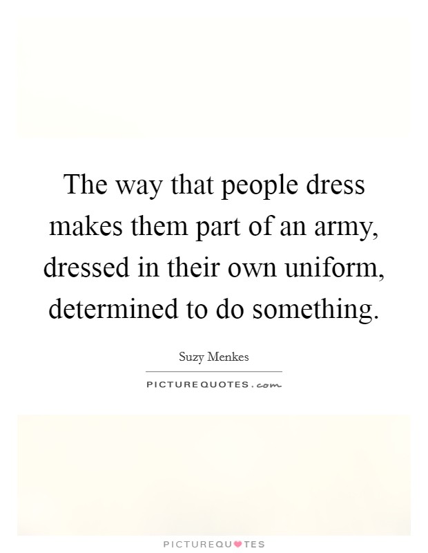 The way that people dress makes them part of an army, dressed in their own uniform, determined to do something. Picture Quote #1