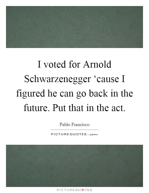 I voted for Arnold Schwarzenegger ‘cause I figured he can go back in the future. Put that in the act. Picture Quote #1