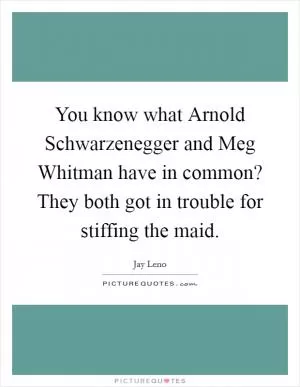 You know what Arnold Schwarzenegger and Meg Whitman have in common? They both got in trouble for stiffing the maid Picture Quote #1
