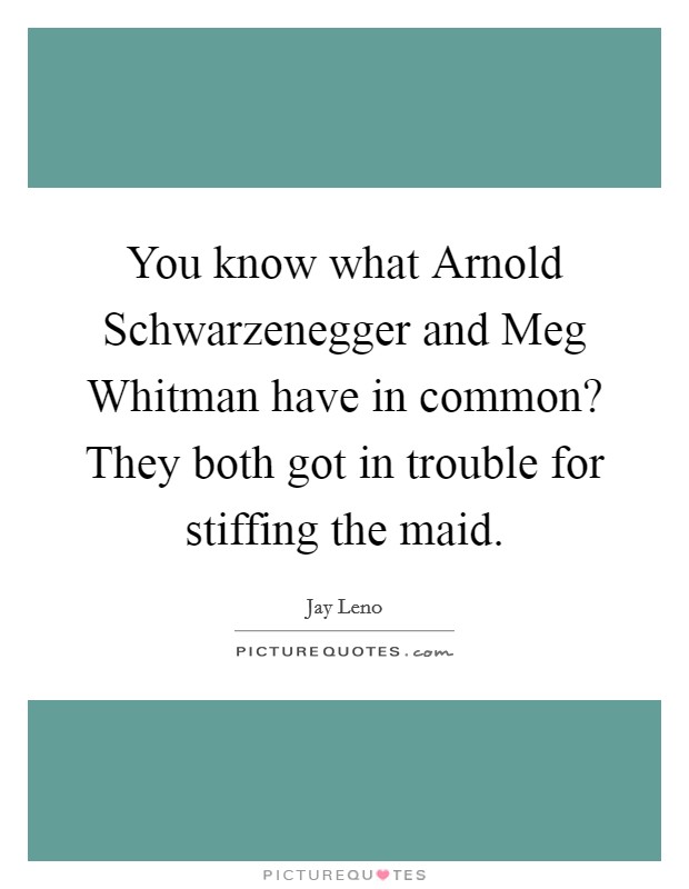 You know what Arnold Schwarzenegger and Meg Whitman have in common? They both got in trouble for stiffing the maid. Picture Quote #1