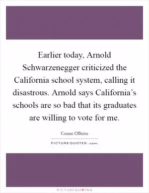 Earlier today, Arnold Schwarzenegger criticized the California school system, calling it disastrous. Arnold says California’s schools are so bad that its graduates are willing to vote for me Picture Quote #1