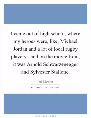 I came out of high school, where my heroes were, like, Michael Jordan and a lot of local rugby players - and on the movie front, it was Arnold Schwarzenegger and Sylvester Stallone Picture Quote #1