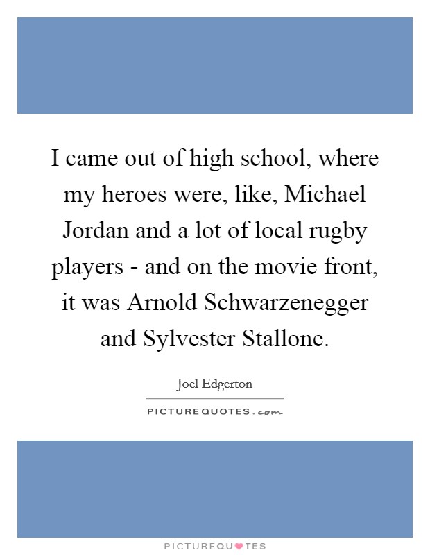 I came out of high school, where my heroes were, like, Michael Jordan and a lot of local rugby players - and on the movie front, it was Arnold Schwarzenegger and Sylvester Stallone. Picture Quote #1