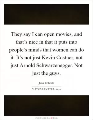 They say I can open movies, and that’s nice in that it puts into people’s minds that women can do it. It’s not just Kevin Costner, not just Arnold Schwarzenegger. Not just the guys Picture Quote #1