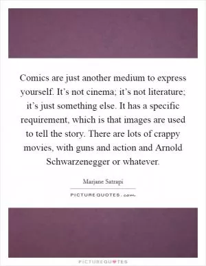 Comics are just another medium to express yourself. It’s not cinema; it’s not literature; it’s just something else. It has a specific requirement, which is that images are used to tell the story. There are lots of crappy movies, with guns and action and Arnold Schwarzenegger or whatever Picture Quote #1