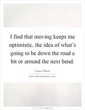 I find that moving keeps me optimistic, the idea of what’s going to be down the road a bit or around the next bend Picture Quote #1