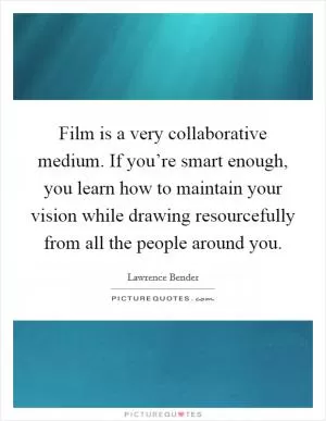Film is a very collaborative medium. If you’re smart enough, you learn how to maintain your vision while drawing resourcefully from all the people around you Picture Quote #1