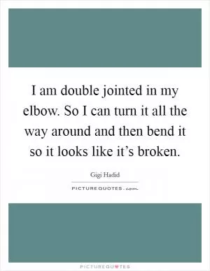 I am double jointed in my elbow. So I can turn it all the way around and then bend it so it looks like it’s broken Picture Quote #1