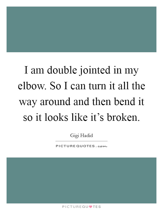I am double jointed in my elbow. So I can turn it all the way around and then bend it so it looks like it's broken. Picture Quote #1