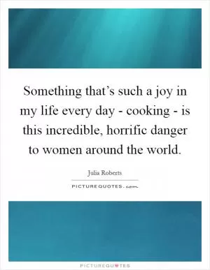 Something that’s such a joy in my life every day - cooking - is this incredible, horrific danger to women around the world Picture Quote #1