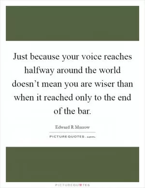 Just because your voice reaches halfway around the world doesn’t mean you are wiser than when it reached only to the end of the bar Picture Quote #1