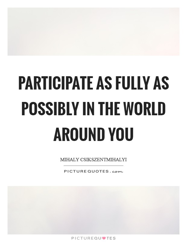 Participate as fully as possibly in the world around you Picture Quote #1