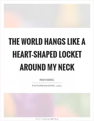 The world hangs like a heart-shaped locket around my neck Picture Quote #1