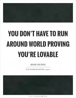You don’t have to run around world proving you’re lovable Picture Quote #1