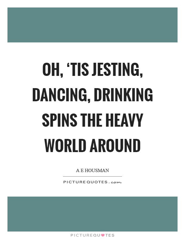Oh, ‘tis jesting, dancing, drinking Spins the heavy world around Picture Quote #1