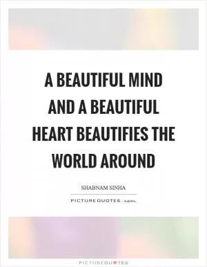 A beautiful mind and a beautiful heart beautifies the world around Picture Quote #1