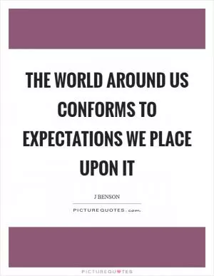 The world around us conforms to expectations we place upon it Picture Quote #1