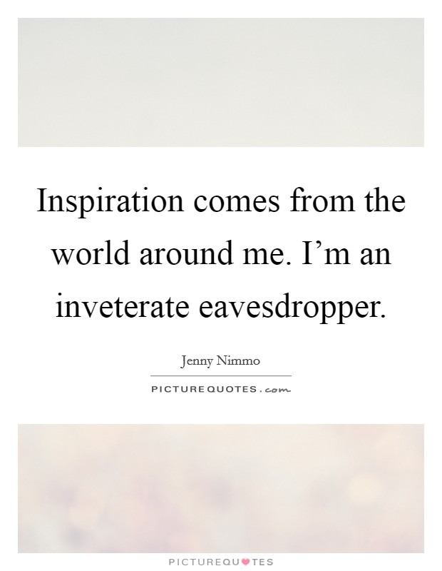 Inspiration comes from the world around me. I'm an inveterate eavesdropper. Picture Quote #1