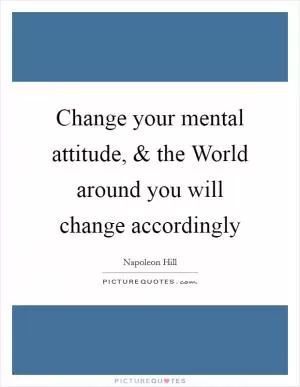Change your mental attitude, and the World around you will change accordingly Picture Quote #1
