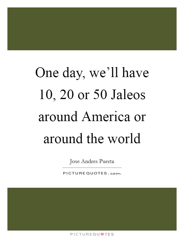 One day, we'll have 10, 20 or 50 Jaleos around America or around the world Picture Quote #1