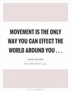 Movement is the only way you can effect the world around you . .  Picture Quote #1