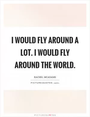 I would fly around a lot. I would fly around the world Picture Quote #1