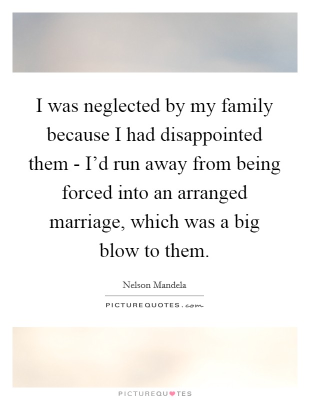 I was neglected by my family because I had disappointed them - I'd run away from being forced into an arranged marriage, which was a big blow to them. Picture Quote #1