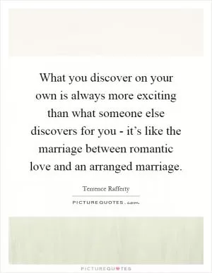 What you discover on your own is always more exciting than what someone else discovers for you - it’s like the marriage between romantic love and an arranged marriage Picture Quote #1