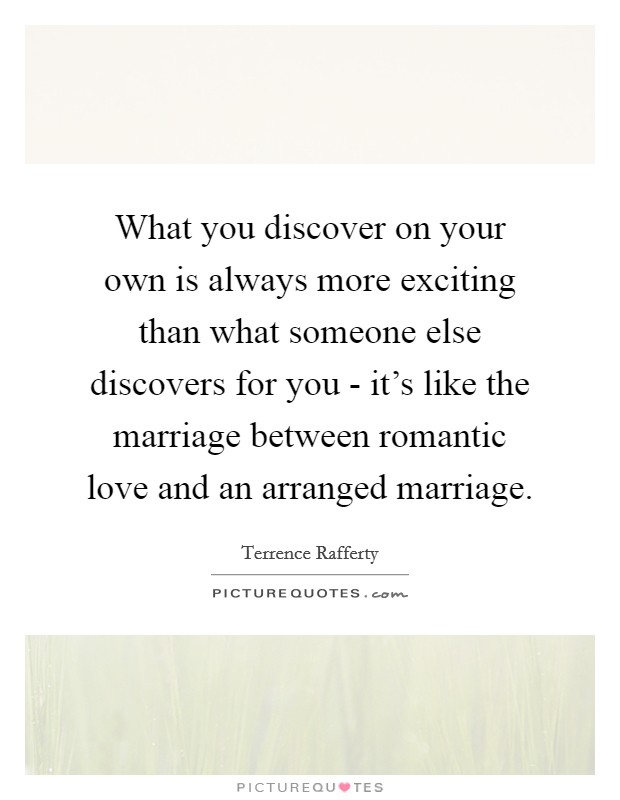 What you discover on your own is always more exciting than what someone else discovers for you - it's like the marriage between romantic love and an arranged marriage. Picture Quote #1