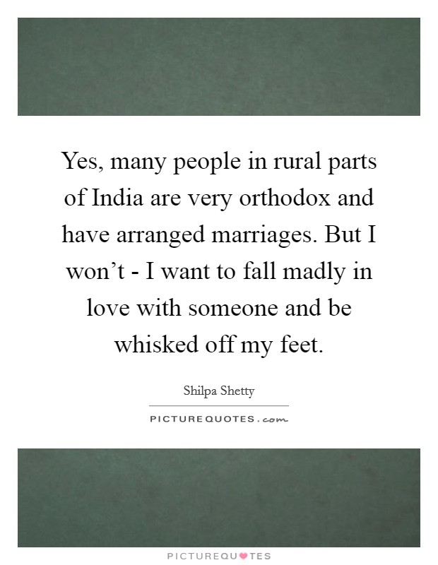 Yes, many people in rural parts of India are very orthodox and have arranged marriages. But I won't - I want to fall madly in love with someone and be whisked off my feet. Picture Quote #1
