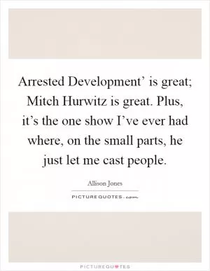 Arrested Development’ is great; Mitch Hurwitz is great. Plus, it’s the one show I’ve ever had where, on the small parts, he just let me cast people Picture Quote #1