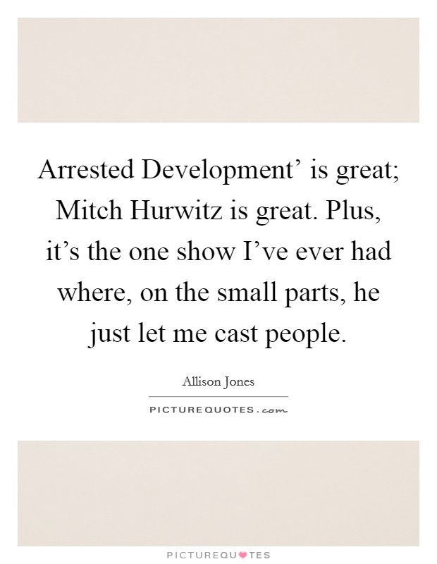 Arrested Development' is great; Mitch Hurwitz is great. Plus, it's the one show I've ever had where, on the small parts, he just let me cast people. Picture Quote #1