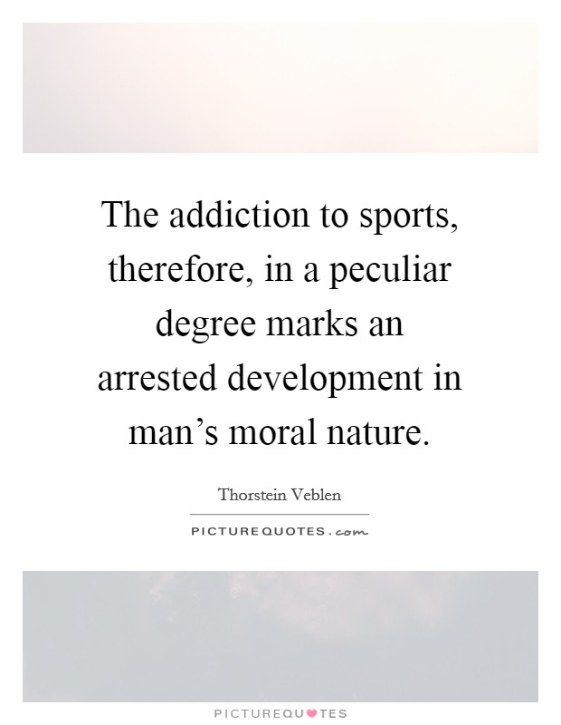 The addiction to sports, therefore, in a peculiar degree marks an arrested development in man's moral nature. Picture Quote #1